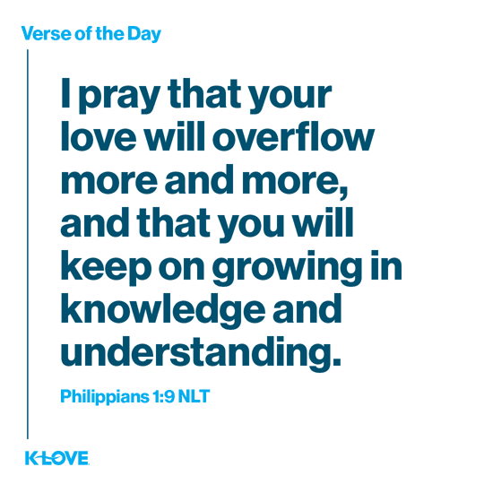 I pray that your love will overflow more and more, and that you will keep on growing in knowledge and understanding.