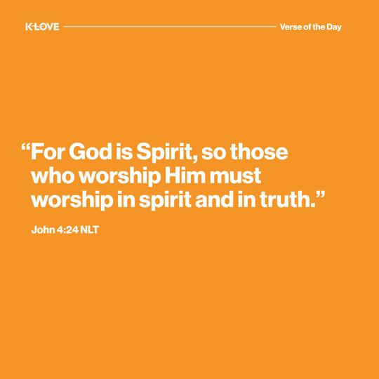 "For God is Spirit, so those who worship Him must worship in spirit and in truth."