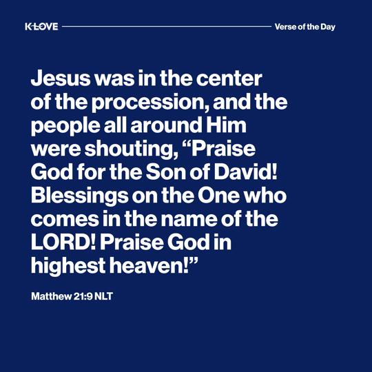 Jesus was in the center of the procession, and the people all around Him were shouting, “Praise God for the Son of David! Blessings on the One who comes in the name of the LORD! Praise God in highest heaven!”