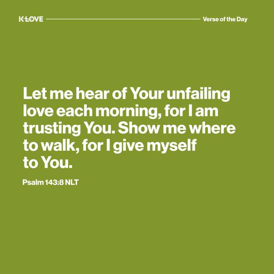Let me hear of Your unfailing love each morning, for I am trusting You. Show me where to walk, for I give myself to You.