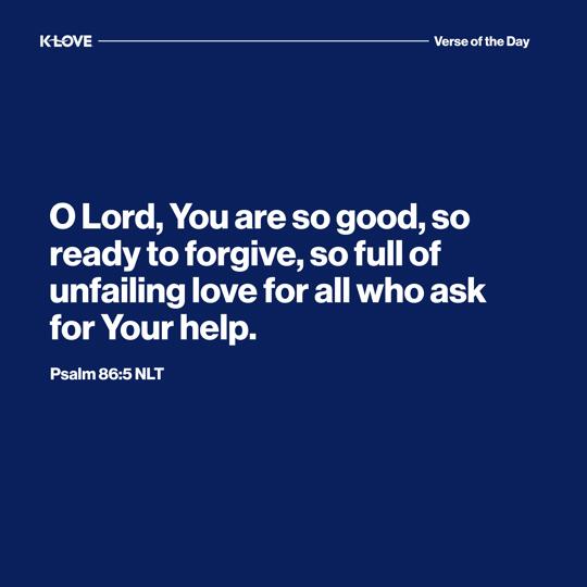 O Lord, You are so good, so ready to forgive, so full of unfailing love for all who ask for Your help.