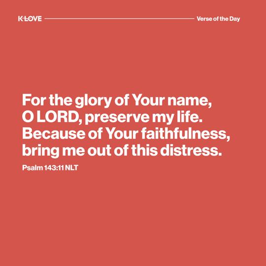 For the glory of Your name, O LORD, preserve my life. Because of Your faithfulness, bring me out of this distress.