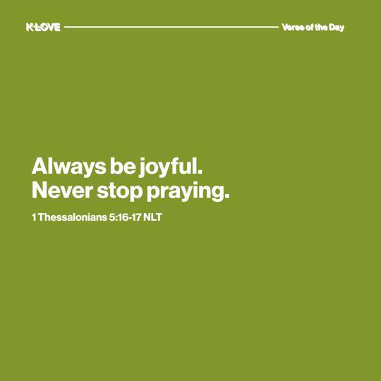 Always be joyful. Never stop praying.