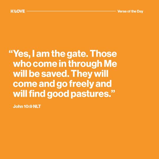 "Yes, I am the gate. Those who come in through Me will be saved. They will come and go freely and will find good pastures."