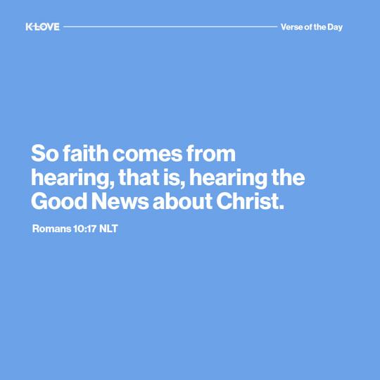 So faith comes from hearing, that is, hearing the Good News about Christ.