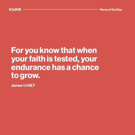 For you know that when your faith is tested, your endurance has a chance to grow.