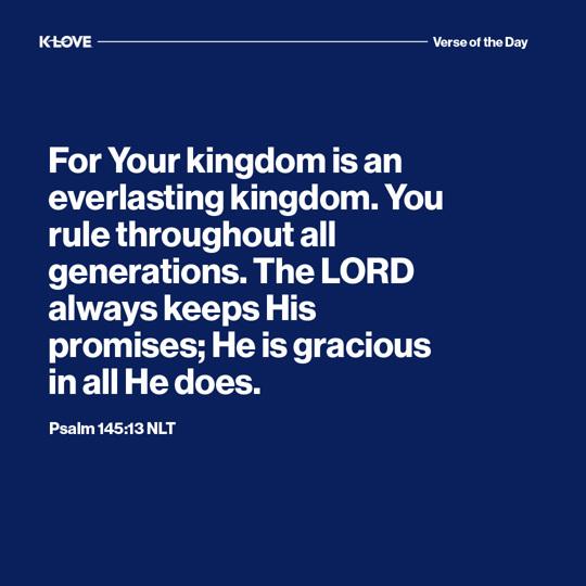 For Your kingdom is an everlasting kingdom. You rule throughout all generations. The LORD always keeps His promises; He is gracious in all He does.