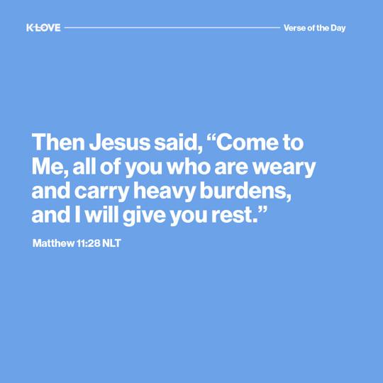 Then Jesus said, “Come to Me, all of you who are weary and carry heavy burdens, and I will give you rest."