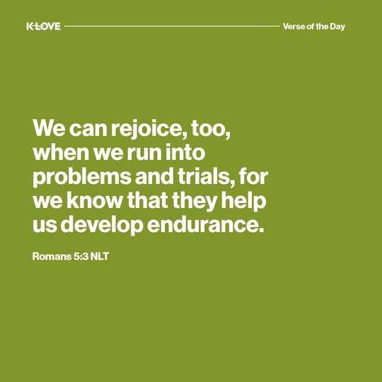 We can rejoice, too, when we run into problems and trials, for we know that they help us develop endurance.