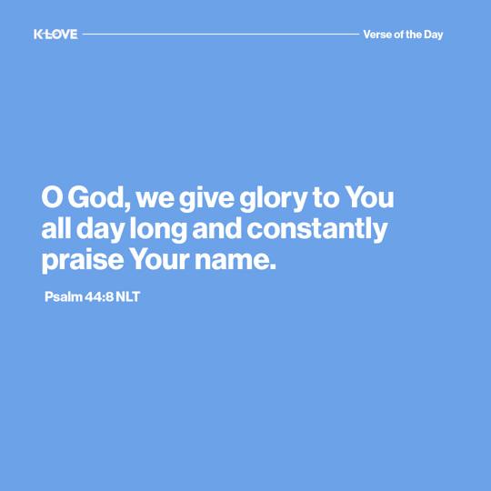 O God, we give glory to You all day long and constantly praise Your name.