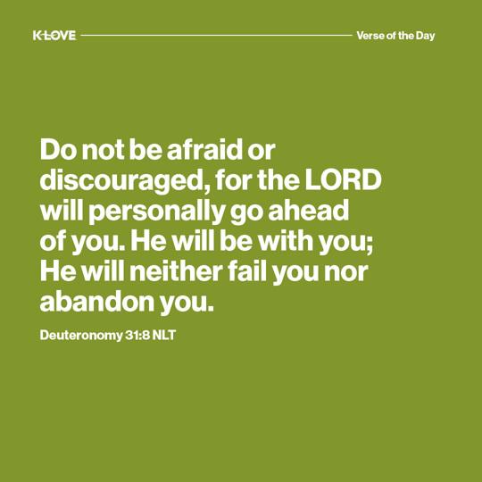 Do not be afraid or discouraged, for the LORD will personally go ahead of you. He will be with you; He will neither fail you nor abandon you.