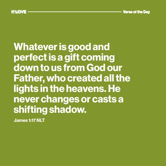 Whatever is good and perfect is a gift coming down to us from God our Father, who created all the lights in the heavens. He never changes or casts a shifting shadow.