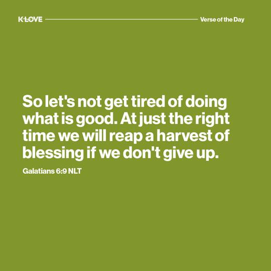 So let’s not get tired of doing what is good. At just the right time we will reap a harvest of blessing if we don’t give up.