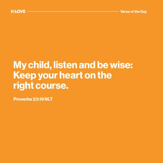 My child, listen and be wise: Keep your heart on the right course.