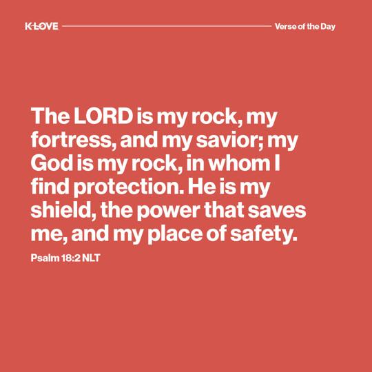 The LORD is my rock, my fortress, and my savior; my God is my rock, in whom I find protection. He is my shield, the power that saves me, and my place of safety.