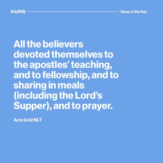 All the believers devoted themselves to the apostles’ teaching, and to fellowship, and to sharing in meals (including the Lord’s Supper), and to prayer.