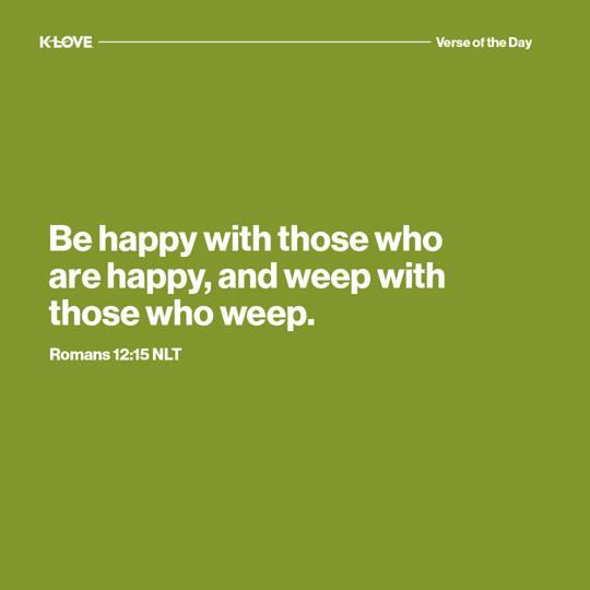 Be happy with those who are happy, and weep with those who weep.
