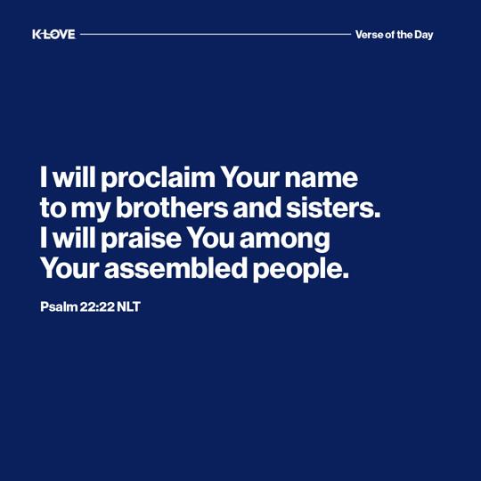 I will proclaim Your name to my brothers and sisters. I will praise You among Your assembled people.