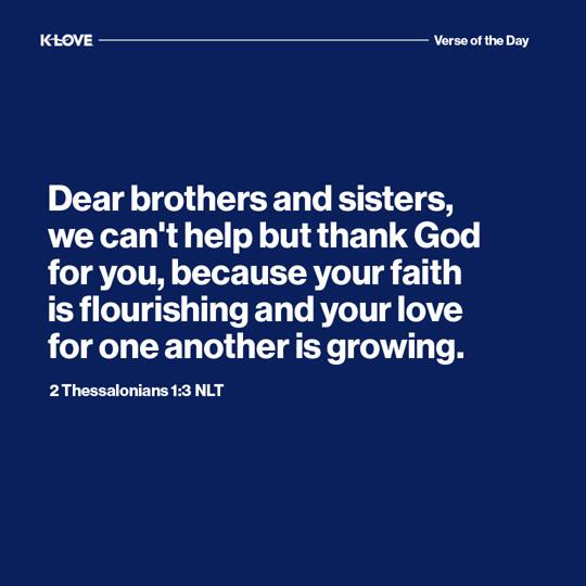 Dear brothers and sisters, we can't help but thank God for you, because your faith is flourishing and your love for one another is growing.