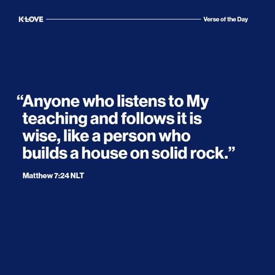 "Anyone who listens to My teaching and follows it is wise, like a person who builds a house on solid rock."