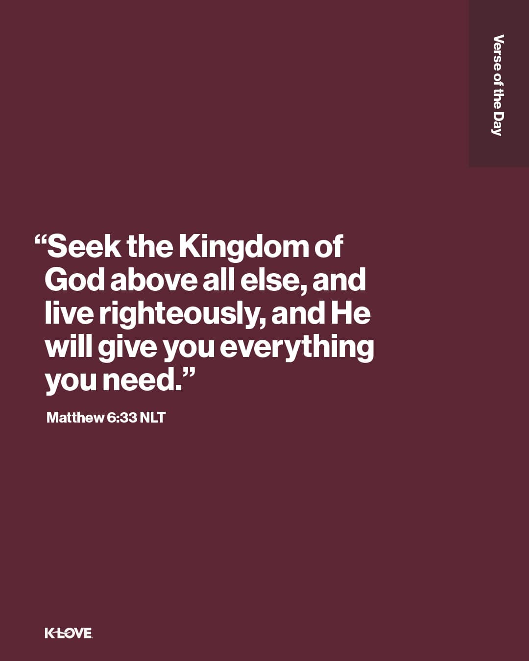 "Seek the Kingdom of God above all else, and live righteously, and He will give you everything you need."