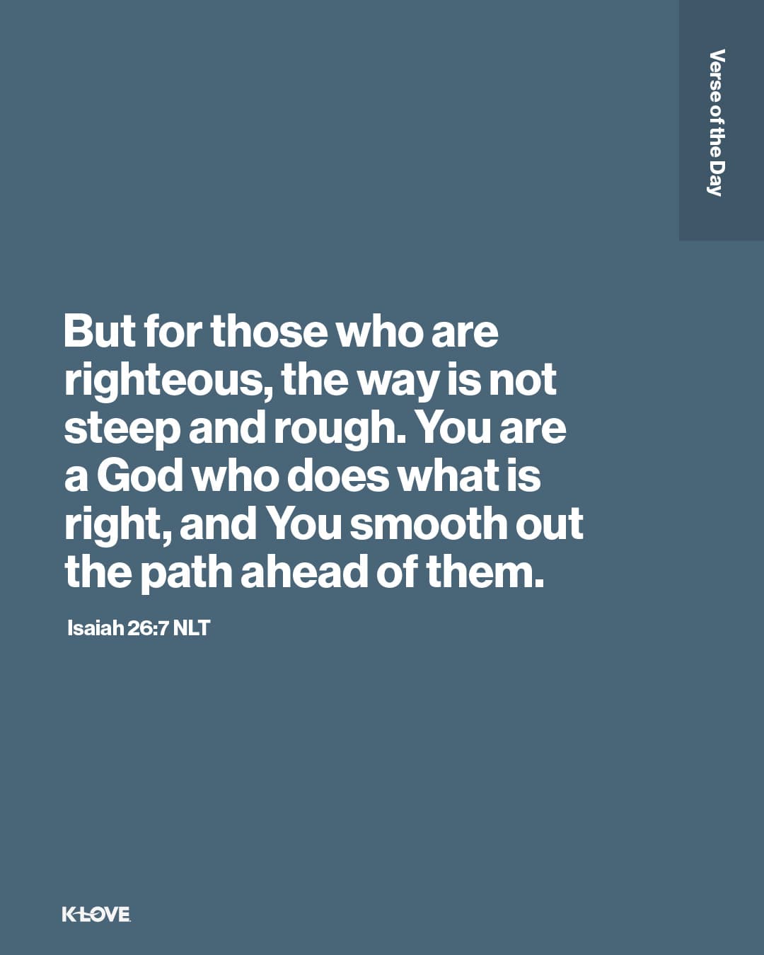 But for those who are righteous, the way is not steep and rough. You are a God who does what is right, and You smooth out the path ahead of them.