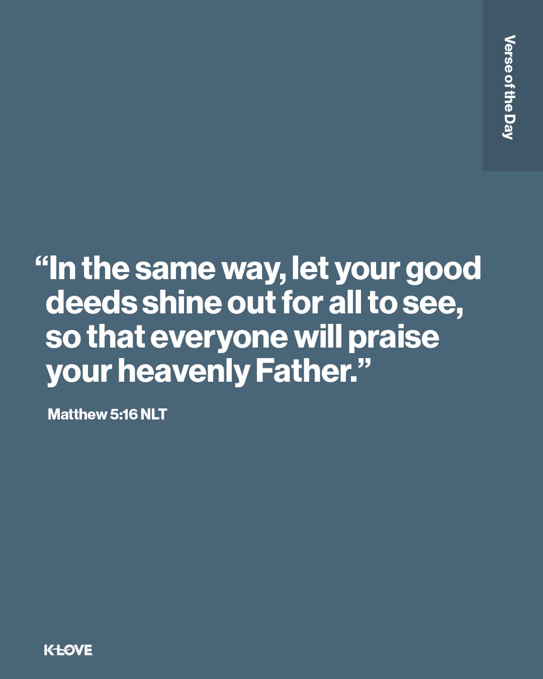 "In the same way, let your good deeds shine out for all to see, so that everyone will praise your heavenly Father."