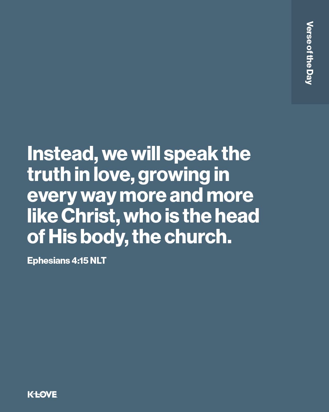 Instead, we will speak the truth in love, growing in every way more and more like Christ, who is the head of His body, the church.