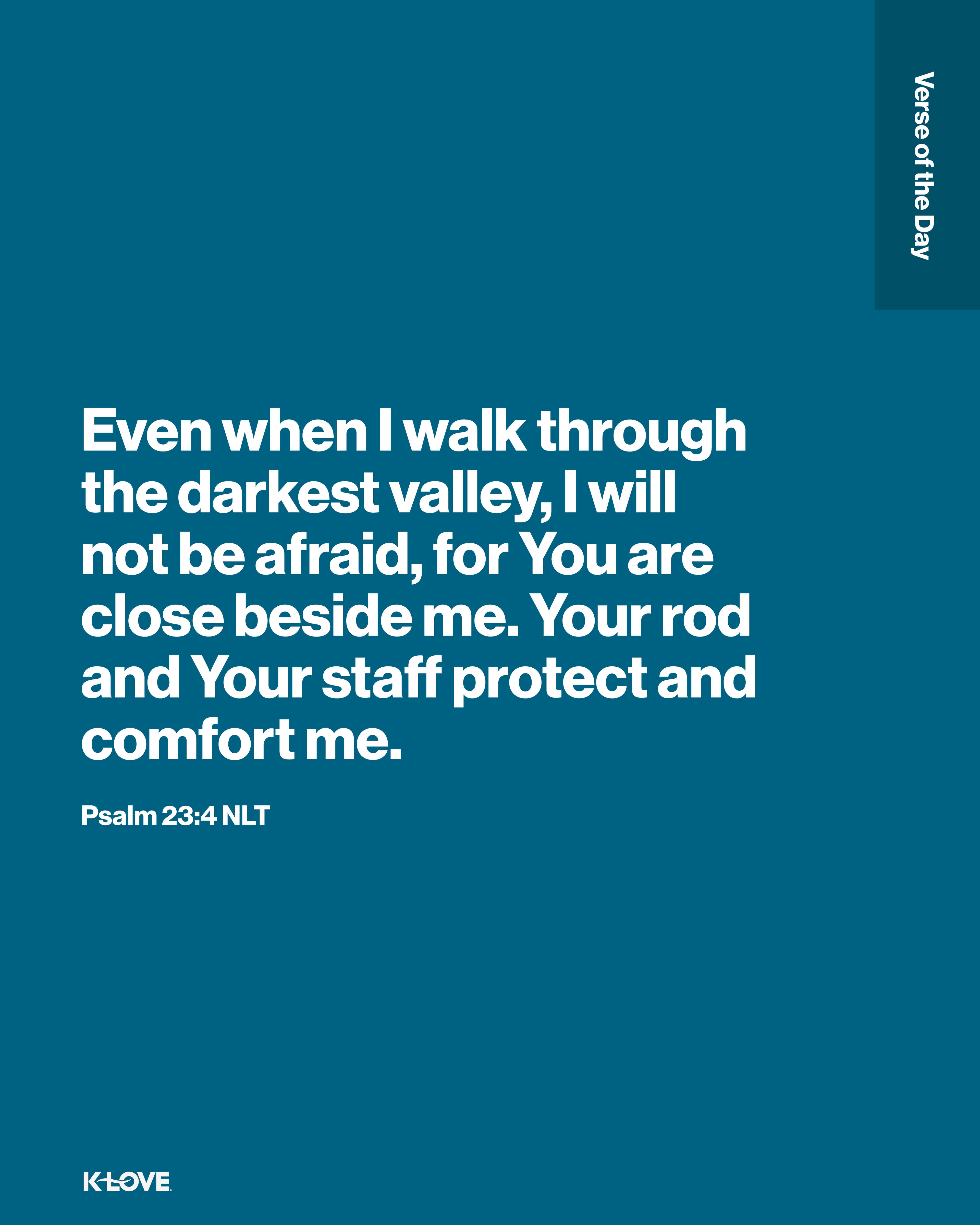 Even when I walk through the darkest valley, I will not be afraid, for You are close beside me. Your rod and Your staff protect and comfort me.
