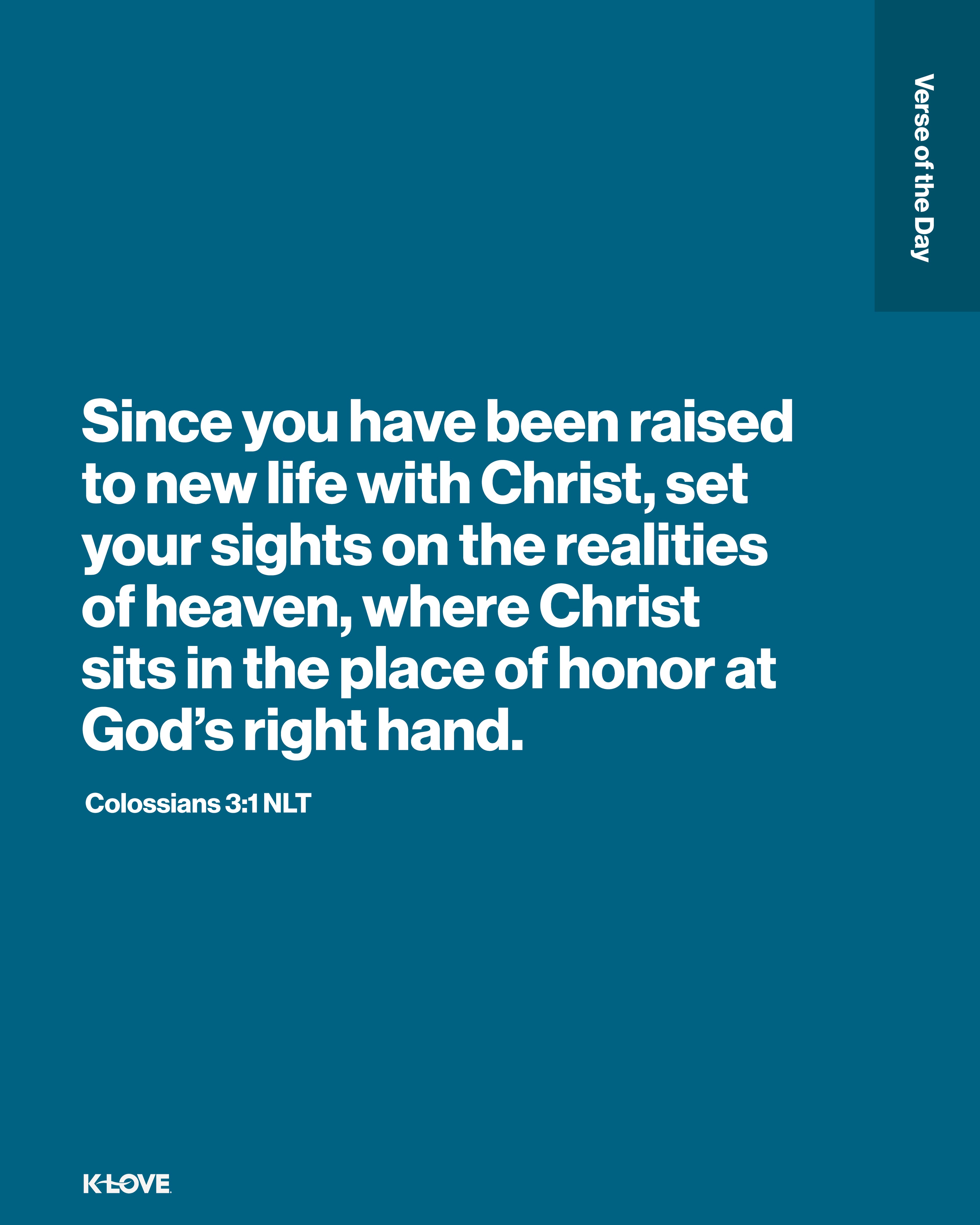 Since you have been raised to new life with Christ, set your sights on the realities of heaven, where Christ sits in the place of honor at God’s right hand.