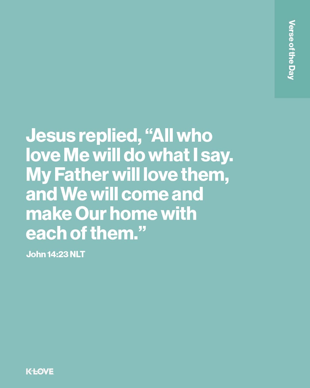 Jesus replied, “All who love Me will do what I say. My Father will love them, and We will come and make Our home with each of them."