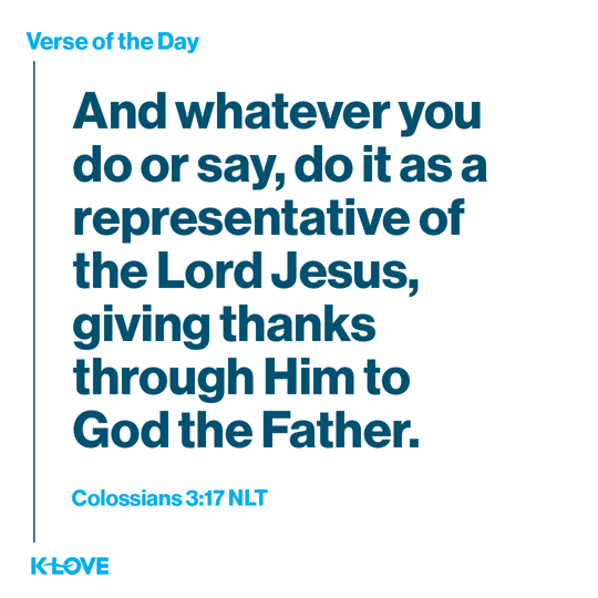 And whatever you do or say, do it as a representative of the Lord Jesus, giving thanks through Him to God the Father.