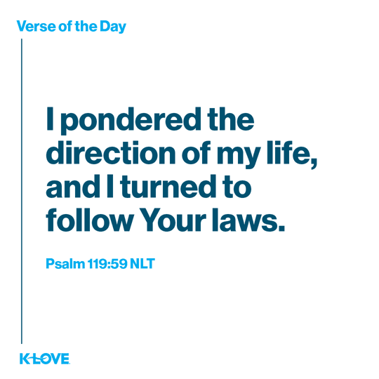 I pondered the direction of my life, and I turned to follow Your laws.