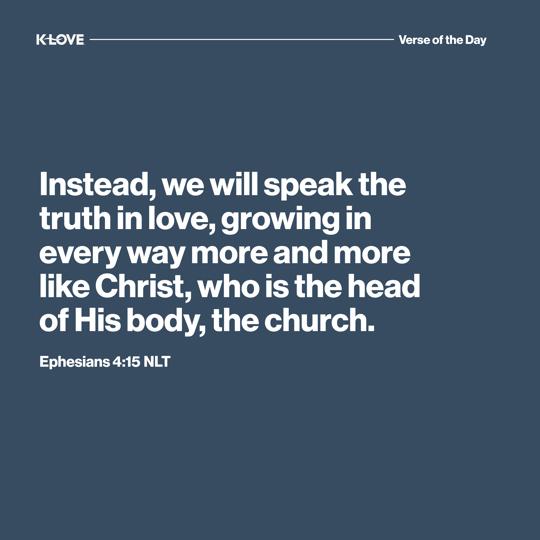 Instead, we will speak the truth in love, growing in every way more and more like Christ, who is the head of His body, the church.