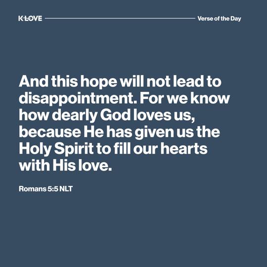 And this hope will not lead to disappointment. For we know how dearly God loves us, because He has given us the Holy Spirit to fill our hearts with His love.