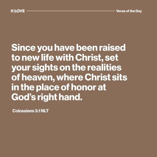 Since you have been raised to new life with Christ, set your sights on the realities of heaven, where Christ sits in the place of honor at God’s right hand.