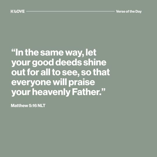 "In the same way, let your good deeds shine out for all to see, so that everyone will praise your heavenly Father."