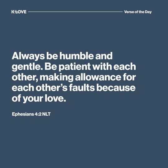 Always be humble and gentle. Be patient with each other, making allowance for each other’s faults because of your love.