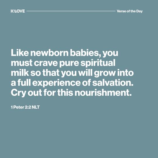 Like newborn babies, you must crave pure spiritual milk so that you will grow into a full experience of salvation. Cry out for this nourishment,