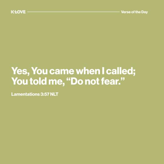 Yes, You came when I called; You told me, “Do not fear.”