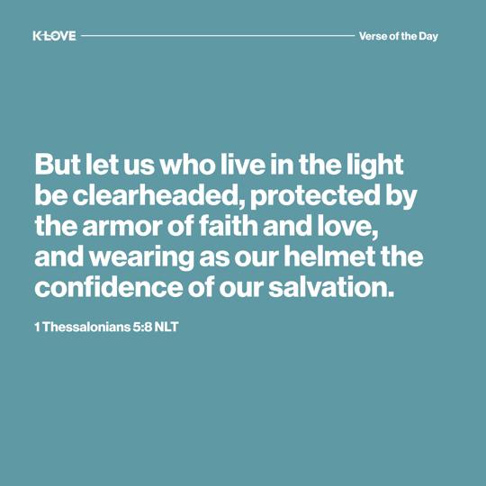 But let us who live in the light be clearheaded, protected by the armor of faith and love, and wearing as our helmet the confidence of our salvation.