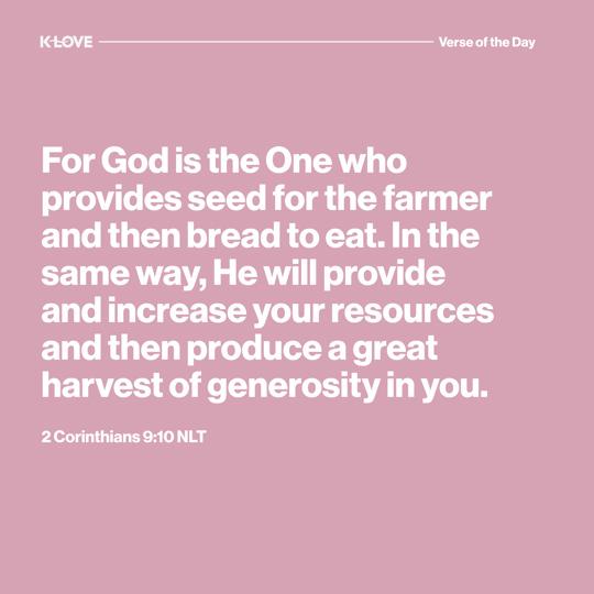 For God is the One who provides seed for the farmer and then bread to eat. In the same way, He will provide and increase your resources and then produce a great harvest of generosity in you.
