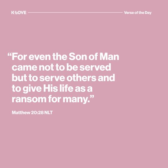 "For even the Son of Man came not to be served but to serve others and to give His life as a ransom for many."