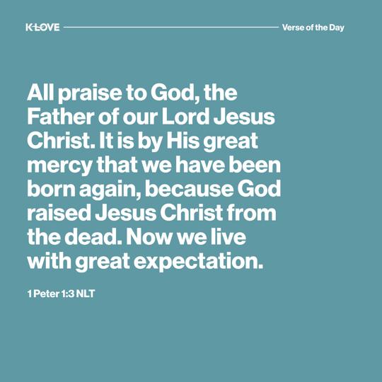 All praise to God, the Father of our Lord Jesus Christ. It is by His great mercy that we have been born again, because God raised Jesus Christ from the dead. Now we live with great expectation