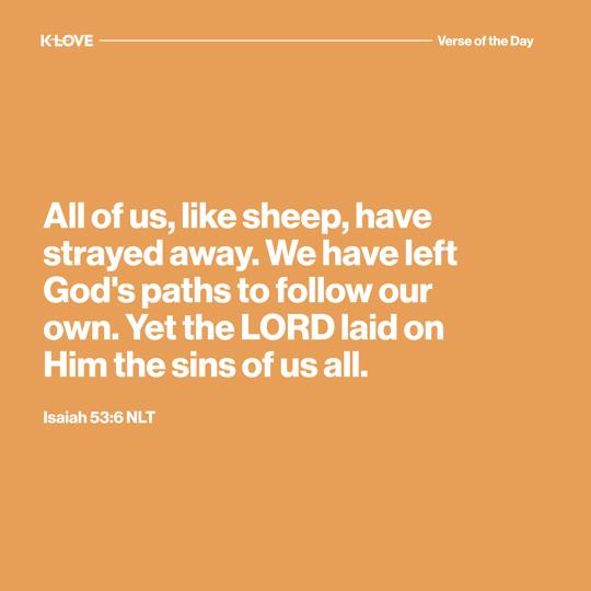 All of us, like sheep, have strayed away. We have left God's paths to follow our own. Yet the LORD laid on Him the sins of us all.