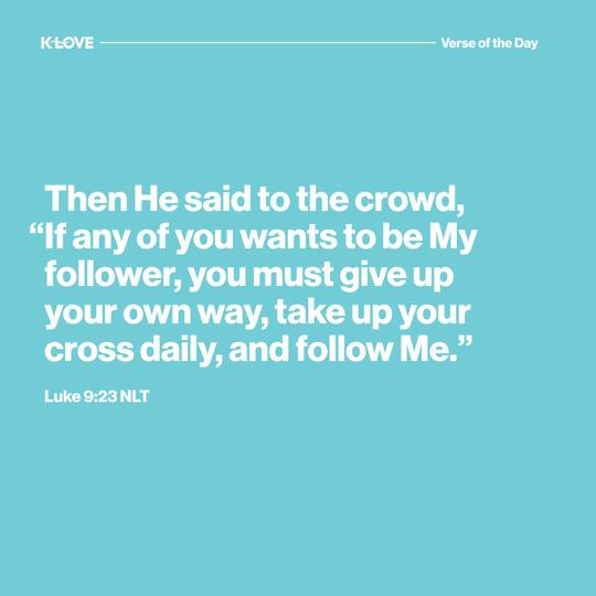 Then He said to the crowd, “If any of you wants to be My follower, you must give up your own way, take up your cross daily, and follow Me.”