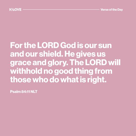 For the LORD God is our sun and our shield. He gives us grace and glory. The LORD will withhold no good thing from those who do what is right.