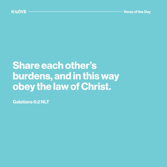 Share each other’s burdens, and in this way obey the law of Christ.