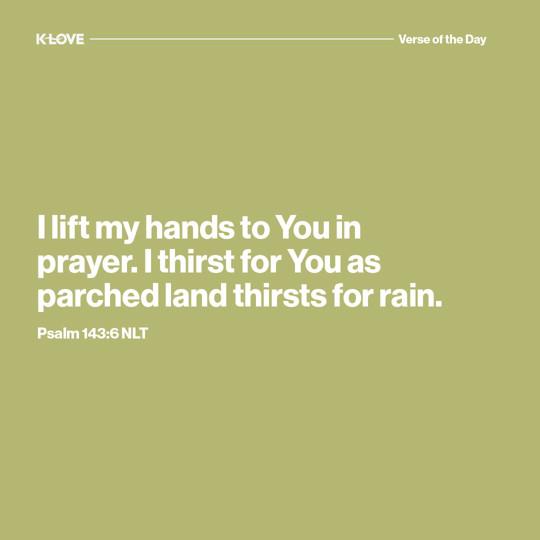 I lift my hands to You in prayer. I thirst for You as parched land thirsts for rain.