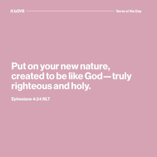 Put on your new nature, created to be like God—truly righteous and holy.